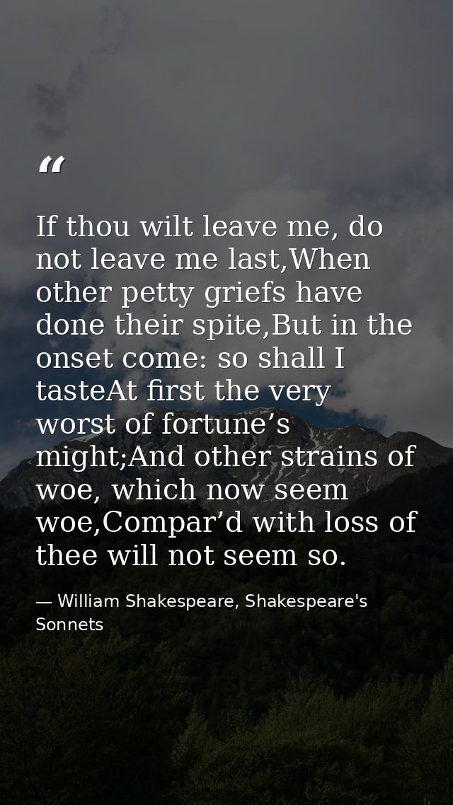 If thou wilt leave me, do not leave me last,When other petty griefs have done their spite,But in the onset come: so shal — William Shakespeare, Shakespeare's Sonnets