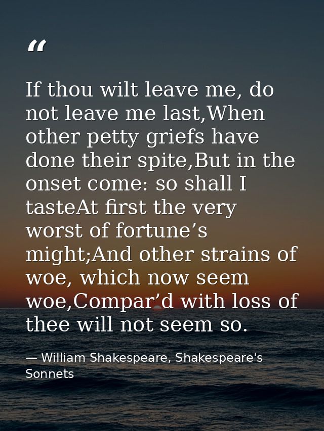If thou wilt leave me, do not leave me last,When other petty griefs have done their spite,But in the onset come: so shal — William Shakespeare, Shakespeare's Sonnets