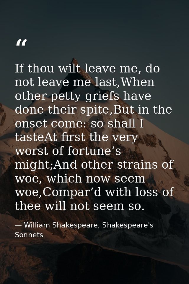 If thou wilt leave me, do not leave me last,When other petty griefs have done their spite,But in the onset come: so shal — William Shakespeare, Shakespeare's Sonnets