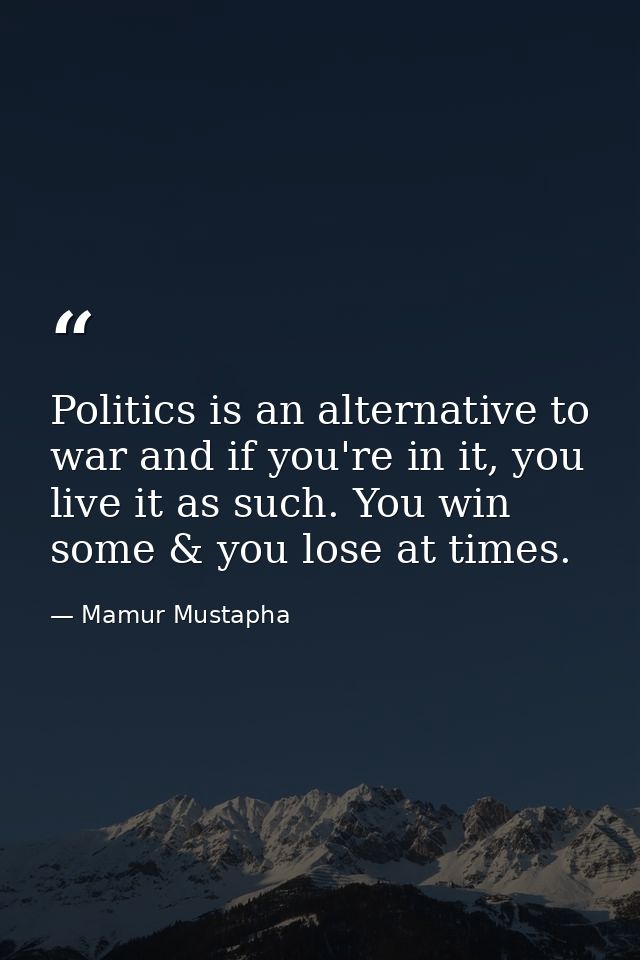 Politics is an alternative to war and if you're in it, you live it as such. You win some & you lose at times. — Mamur Mustapha