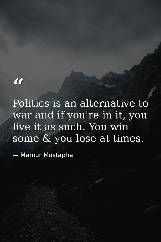Politics is an alternative to war and if you're in it, you live it as such. You win some & you lose at times. — Mamur Mustapha