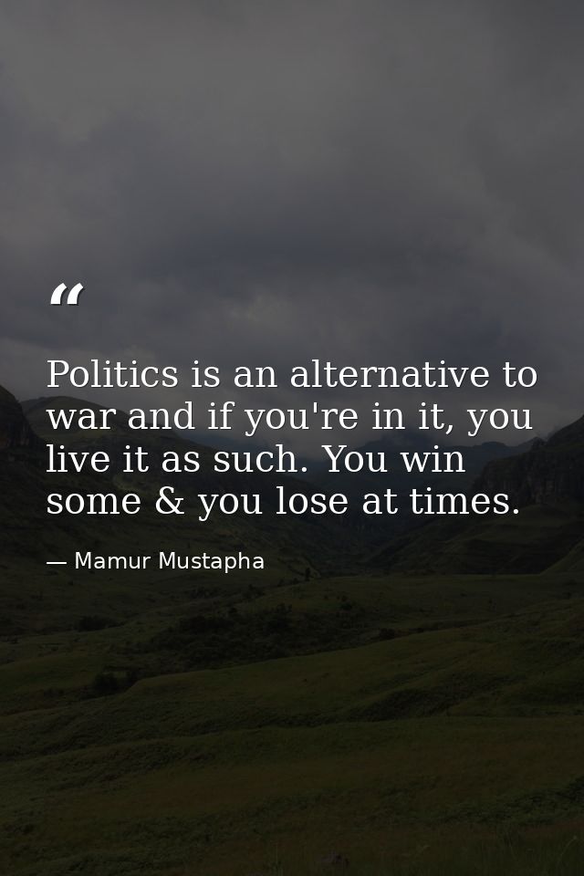 Politics is an alternative to war and if you're in it, you live it as such. You win some & you lose at times. — Mamur Mustapha