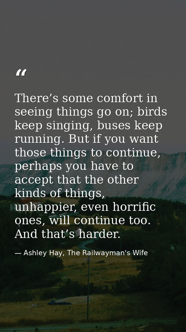 There’s some comfort in seeing things go on; birds keep singing, buses keep running. But if you want those things to con — Ashley Hay, The Railwayman's Wife