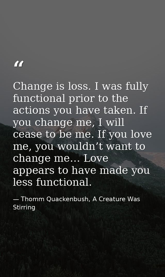 Change is loss. I was fully functional prior to the actions you have taken. If you change me, I will cease to be me. If  — Thomm Quackenbush, A Creature Was Stirring