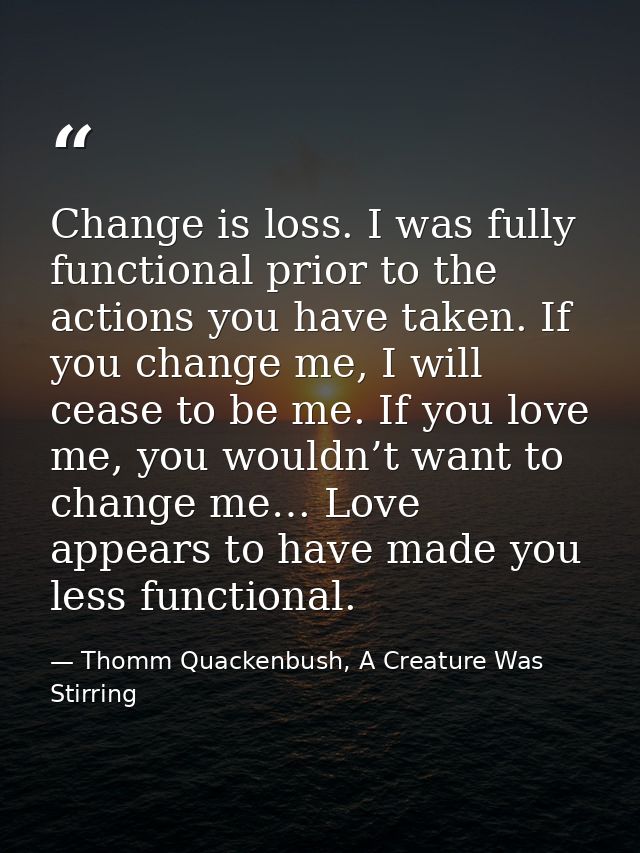 Change is loss. I was fully functional prior to the actions you have taken. If you change me, I will cease to be me. If  — Thomm Quackenbush, A Creature Was Stirring