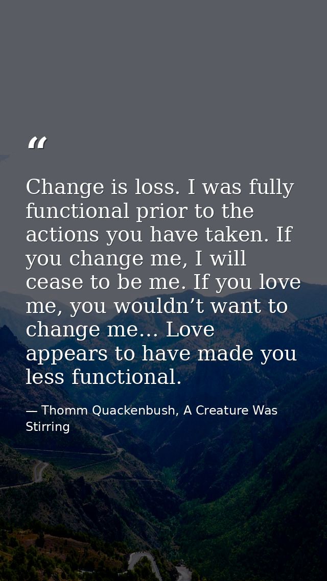 Change is loss. I was fully functional prior to the actions you have taken. If you change me, I will cease to be me. If  — Thomm Quackenbush, A Creature Was Stirring