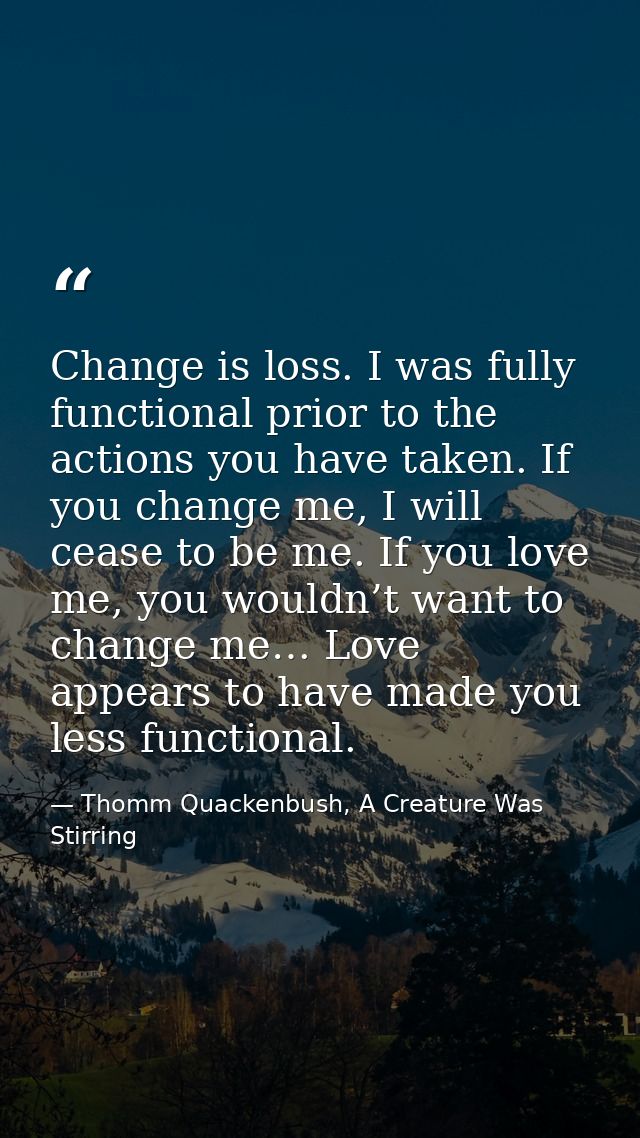 Change is loss. I was fully functional prior to the actions you have taken. If you change me, I will cease to be me. If  — Thomm Quackenbush, A Creature Was Stirring