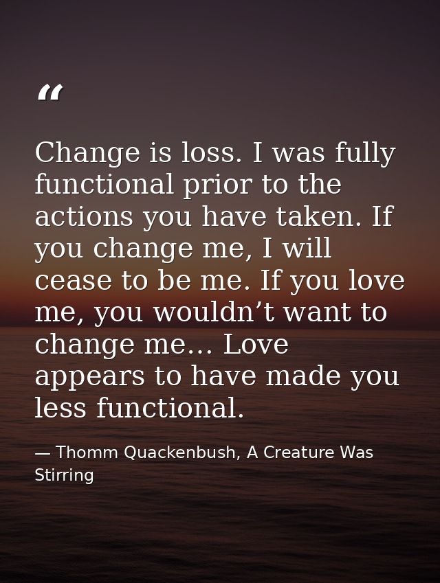 Change is loss. I was fully functional prior to the actions you have taken. If you change me, I will cease to be me. If  — Thomm Quackenbush, A Creature Was Stirring