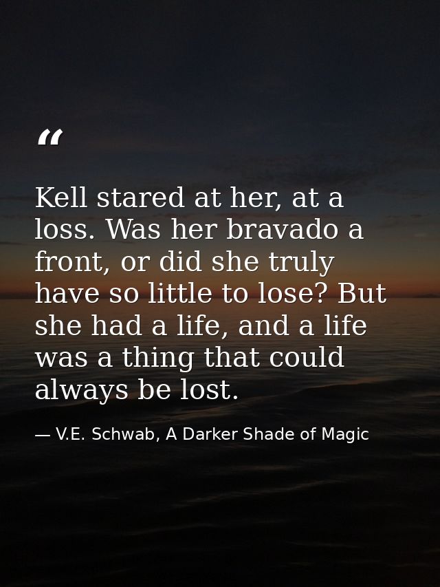 Kell stared at her, at a loss. Was her bravado a front, or did she truly have so little to lose? But she had a life, and — V.E. Schwab, A Darker Shade of Magic