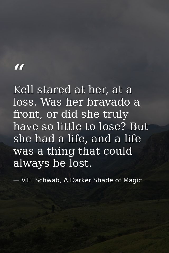 Kell stared at her, at a loss. Was her bravado a front, or did she truly have so little to lose? But she had a life, and — V.E. Schwab, A Darker Shade of Magic