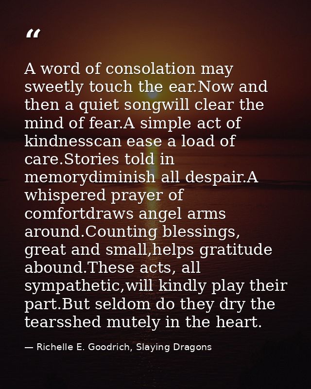 A word of consolation may sweetly touch the ear.Now and then a quiet songwill clear the mind of fear.A simple act of kin — Richelle E. Goodrich, Slaying Dragons