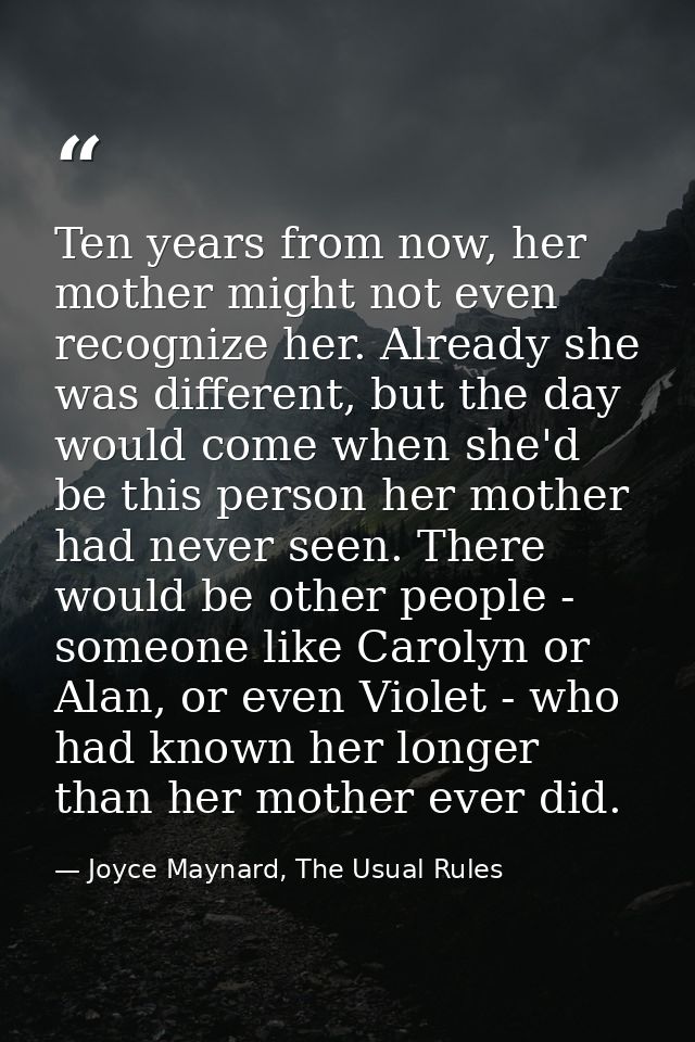 Ten years from now, her mother might not even recognize her. Already she was different, but the day would come when she' — Joyce Maynard, The Usual Rules