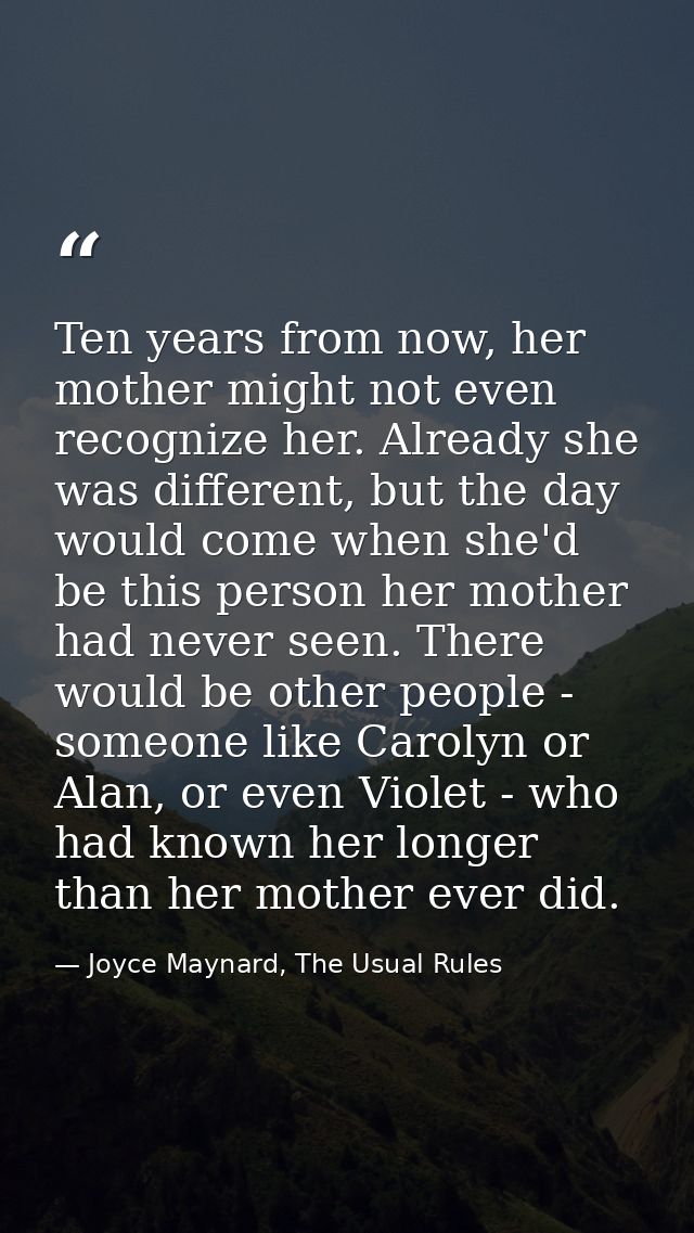 Ten years from now, her mother might not even recognize her. Already she was different, but the day would come when she' — Joyce Maynard, The Usual Rules