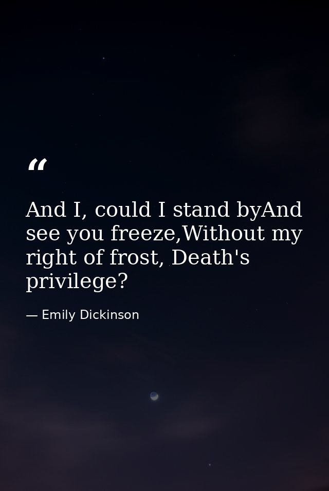 And I, could I stand byAnd see you freeze,Without my right of frost, Death's privilege? — Emily Dickinson