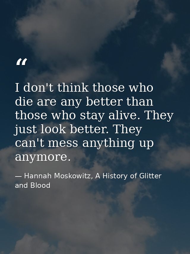 I don't think those who die are any better than those who stay alive. They just look better. They can't mess anything up — Hannah Moskowitz, A History of Glitter and Blood