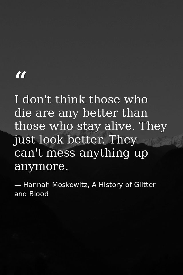 I don't think those who die are any better than those who stay alive. They just look better. They can't mess anything up — Hannah Moskowitz, A History of Glitter and Blood