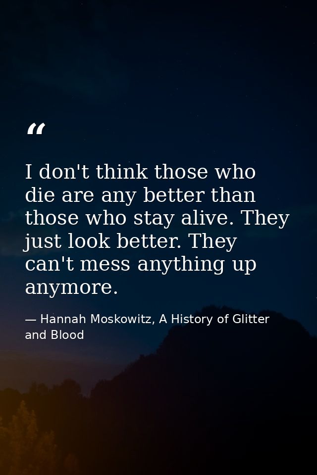 I don't think those who die are any better than those who stay alive. They just look better. They can't mess anything up — Hannah Moskowitz, A History of Glitter and Blood