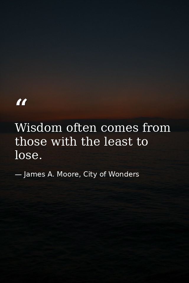 Wisdom often comes from those with the least to lose. — James A. Moore, City of Wonders