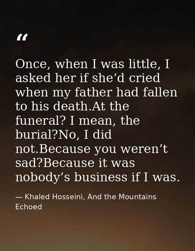 Once, when I was little, I asked her if she’d cried when my father had fallen to his death.At the funeral? I mean, the b — Khaled Hosseini, And the Mountains Echoed