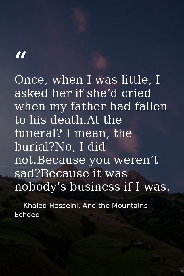 Once, when I was little, I asked her if she’d cried when my father had fallen to his death.At the funeral? I mean, the b — Khaled Hosseini, And the Mountains Echoed
