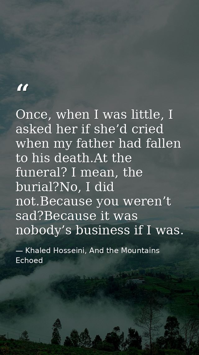 Once, when I was little, I asked her if she’d cried when my father had fallen to his death.At the funeral? I mean, the b — Khaled Hosseini, And the Mountains Echoed