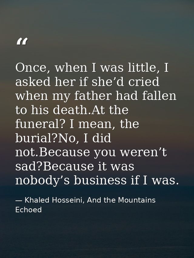 Once, when I was little, I asked her if she’d cried when my father had fallen to his death.At the funeral? I mean, the b — Khaled Hosseini, And the Mountains Echoed
