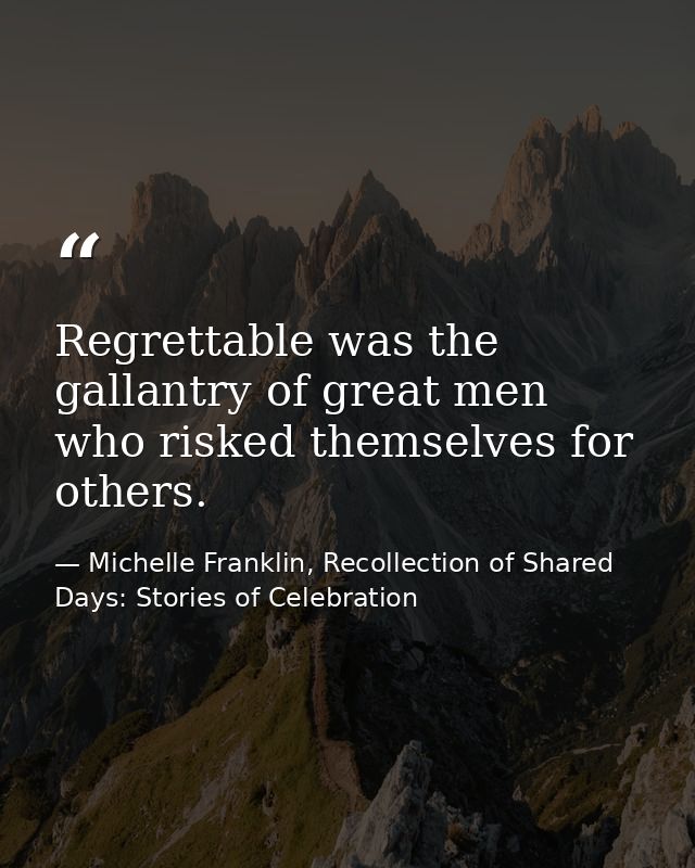 Regrettable was the gallantry of great men who risked themselves for others. — Michelle Franklin, Recollection of Shared Days: Stories of Celebration