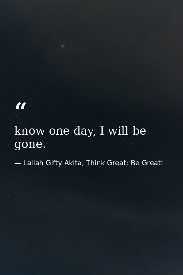 know one day, I will be gone. — Lailah Gifty Akita, Think Great: Be Great!