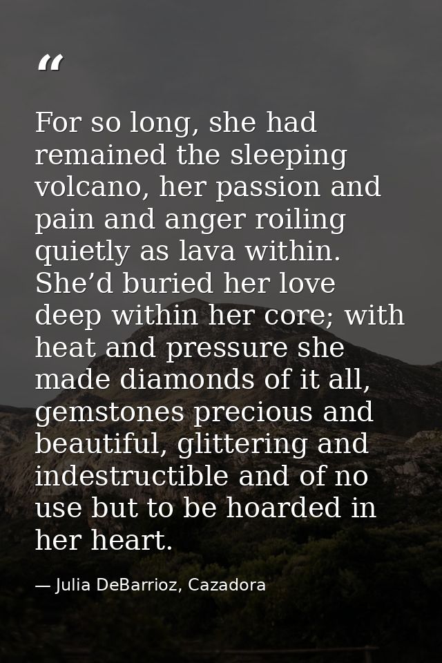 For so long, she had remained the sleeping volcano, her passion and pain and anger roiling quietly as lava within. She’d — Julia DeBarrioz, Cazadora