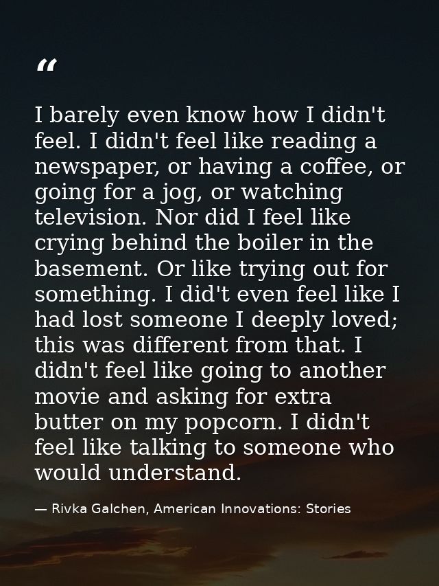 I barely even know how I didn't feel. I didn't feel like reading a newspaper, or having a coffee, or going for a jog, or — Rivka Galchen, American Innovations: Stories