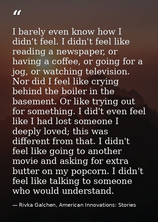 I barely even know how I didn't feel. I didn't feel like reading a newspaper, or having a coffee, or going for a jog, or — Rivka Galchen, American Innovations: Stories