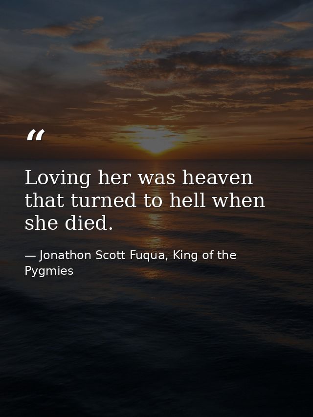 Loving her was heaven that turned to hell when she died. — Jonathon Scott Fuqua, King of the Pygmies