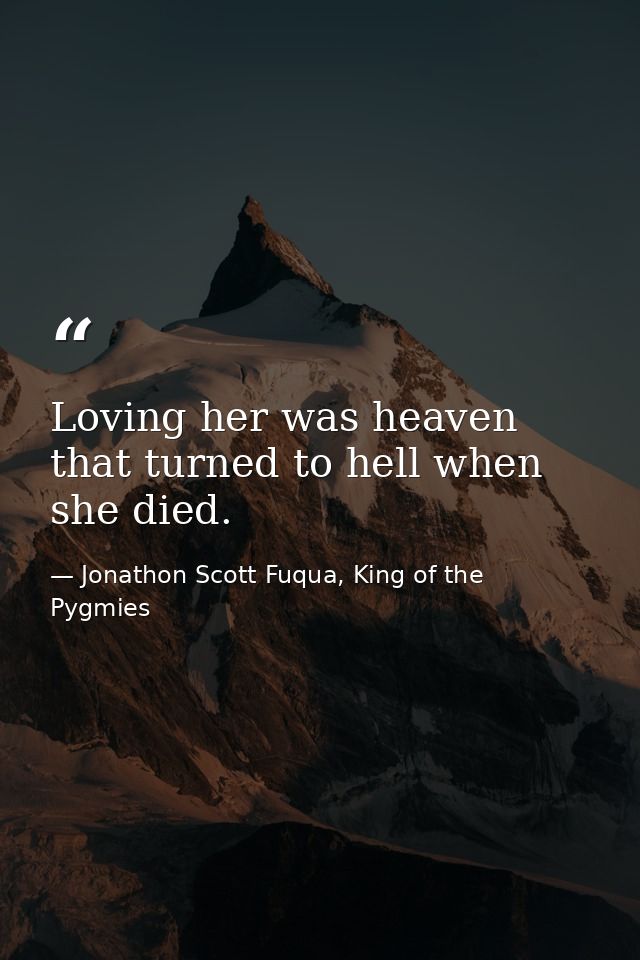 Loving her was heaven that turned to hell when she died. — Jonathon Scott Fuqua, King of the Pygmies