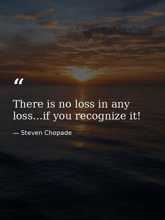 There is no loss in any loss...if you recognize it! — Steven Chopade