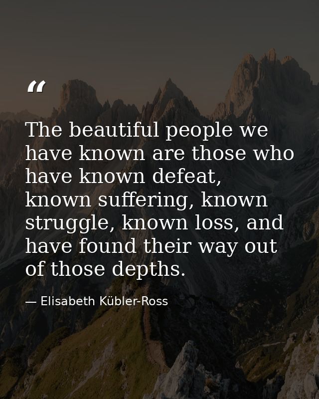 The beautiful people we have known are those who have known defeat, known suffering, known struggle, known loss, and hav — Elisabeth Kübler-Ross