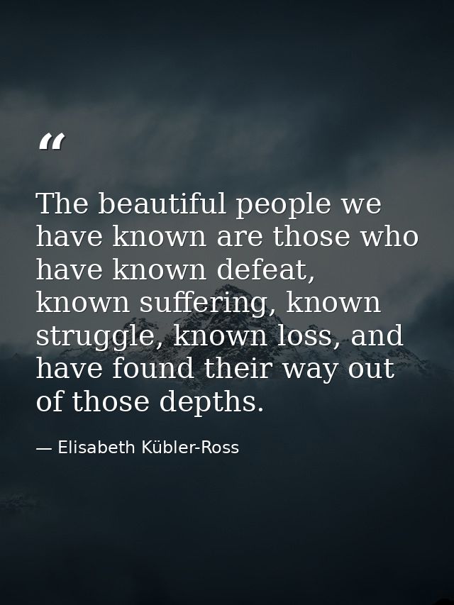 The beautiful people we have known are those who have known defeat, known suffering, known struggle, known loss, and hav — Elisabeth Kübler-Ross