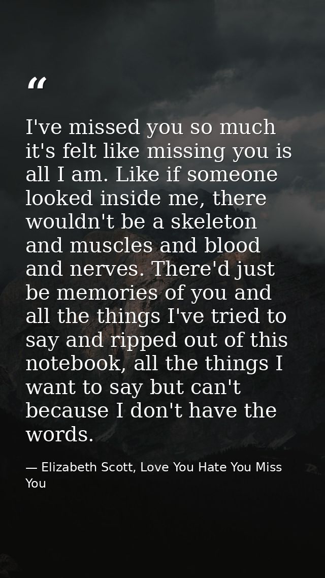 I've missed you so much it's felt like missing you is all I am. Like if someone looked inside me, there wouldn't be a sk — Elizabeth Scott, Love You Hate You Miss You