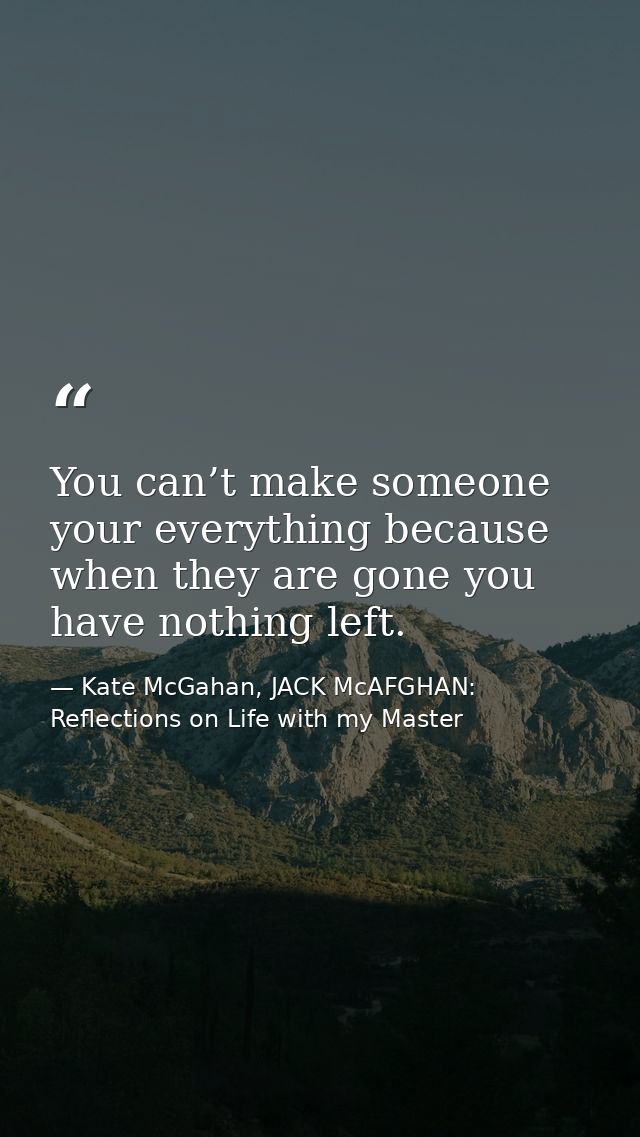You can’t make someone your everything because when they are gone you have nothing left. — Kate McGahan, JACK McAFGHAN: Reflections on Life with my Master