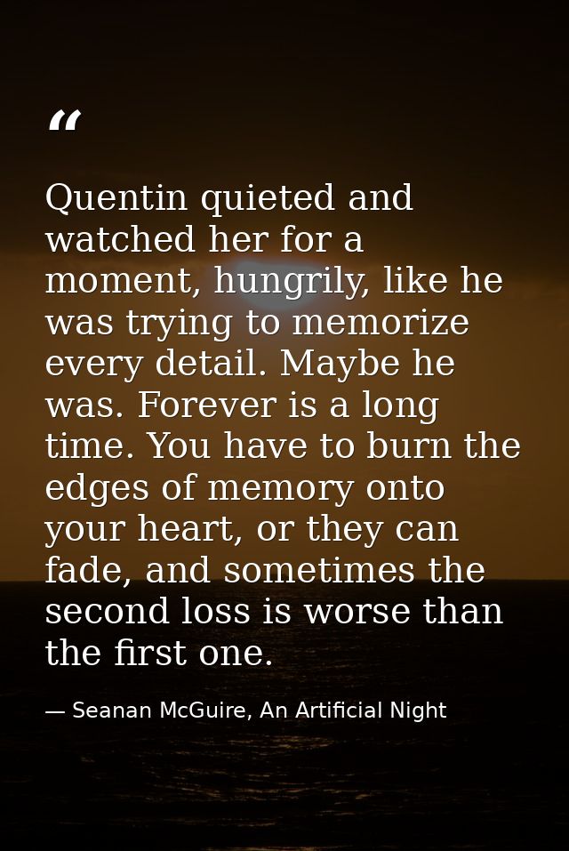 Quentin quieted and watched her for a moment, hungrily, like he was trying to memorize every detail. Maybe he was. Forev — Seanan McGuire, An Artificial Night