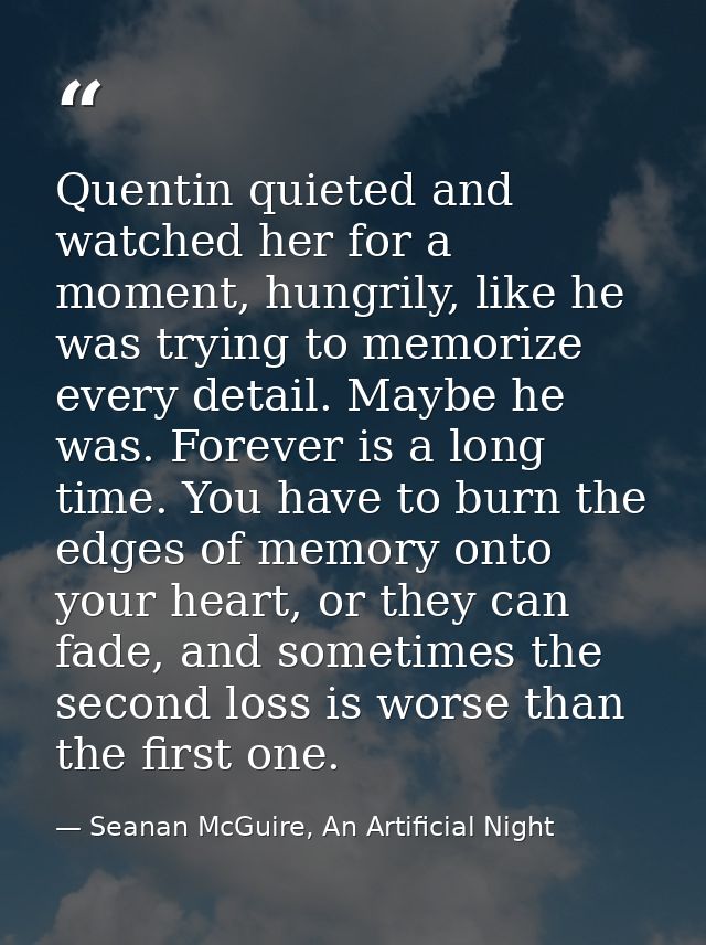 Quentin quieted and watched her for a moment, hungrily, like he was trying to memorize every detail. Maybe he was. Forev — Seanan McGuire, An Artificial Night