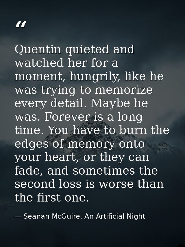 Quentin quieted and watched her for a moment, hungrily, like he was trying to memorize every detail. Maybe he was. Forev — Seanan McGuire, An Artificial Night