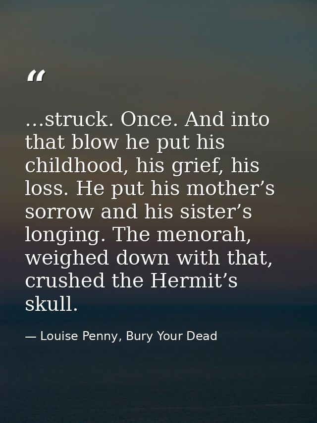 …struck. Once. And into that blow he put his childhood, his grief, his loss. He put his mother’s sorrow and his sister’s — Louise Penny, Bury Your Dead