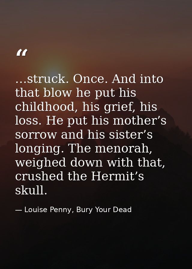 …struck. Once. And into that blow he put his childhood, his grief, his loss. He put his mother’s sorrow and his sister’s — Louise Penny, Bury Your Dead
