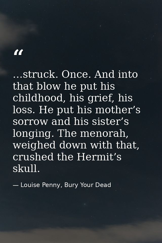 …struck. Once. And into that blow he put his childhood, his grief, his loss. He put his mother’s sorrow and his sister’s — Louise Penny, Bury Your Dead