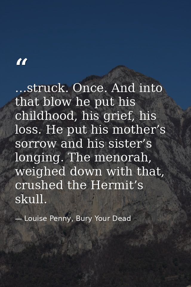 …struck. Once. And into that blow he put his childhood, his grief, his loss. He put his mother’s sorrow and his sister’s — Louise Penny, Bury Your Dead