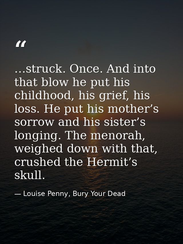 …struck. Once. And into that blow he put his childhood, his grief, his loss. He put his mother’s sorrow and his sister’s — Louise Penny, Bury Your Dead