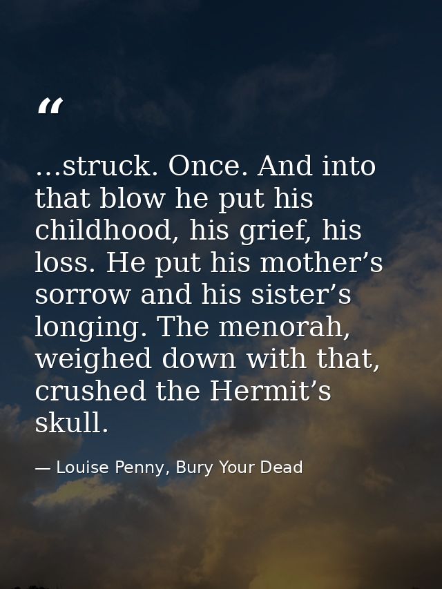 …struck. Once. And into that blow he put his childhood, his grief, his loss. He put his mother’s sorrow and his sister’s — Louise Penny, Bury Your Dead