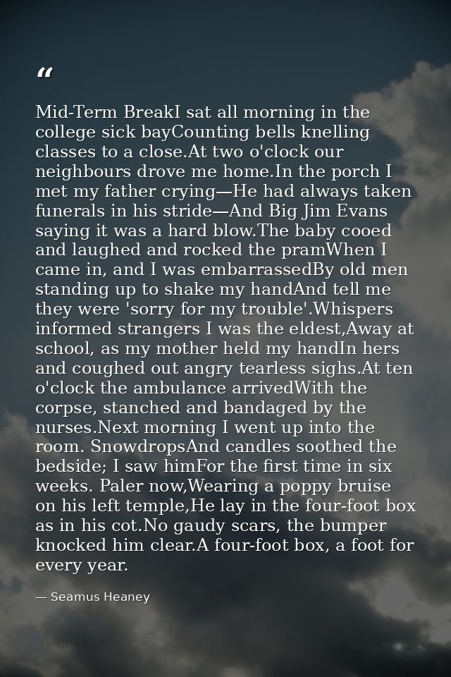 Mid-Term BreakI sat all morning in the college sick bayCounting bells knelling classes to a close.At two o'clock our nei — Seamus Heaney