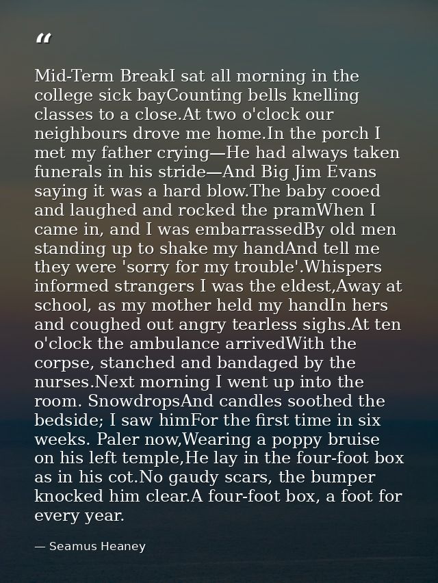 Mid-Term BreakI sat all morning in the college sick bayCounting bells knelling classes to a close.At two o'clock our nei — Seamus Heaney