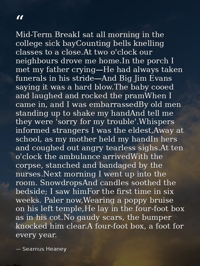 Mid-Term BreakI sat all morning in the college sick bayCounting bells knelling classes to a close.At two o'clock our nei — Seamus Heaney
